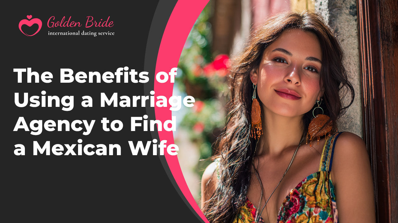 The Benefits of Using a Marriage Agency to Find a Mexican Wife