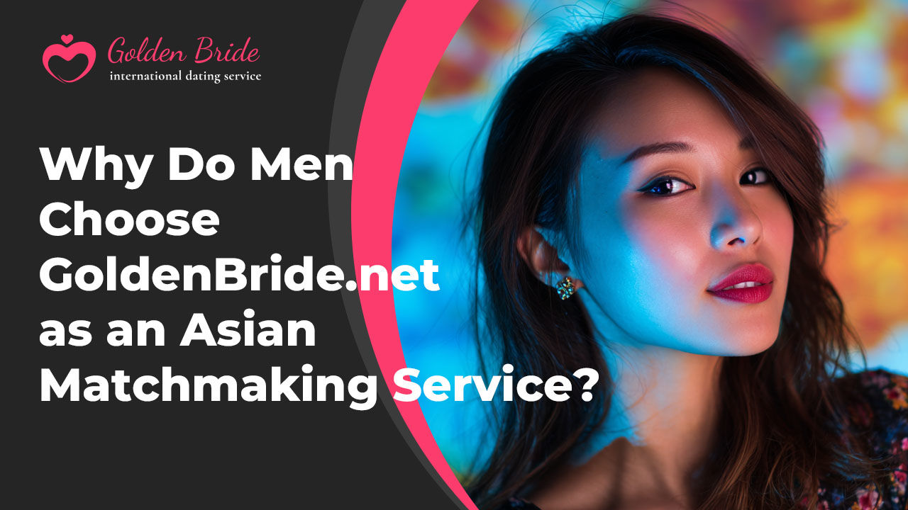 Why Do Men Choose GoldenBride.net as an Asian Matchmaking Service?
