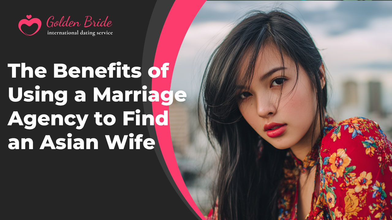 The Benefits of Using a Marriage Agency to Find an Asian Wife
