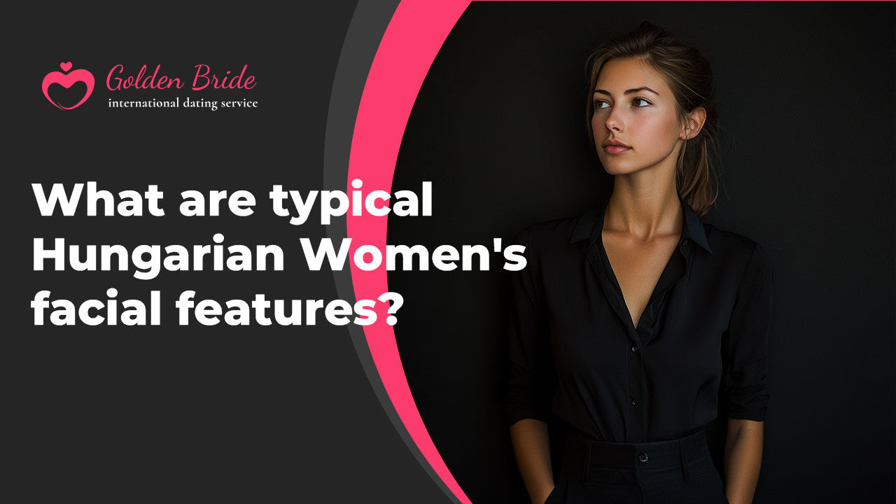 What are typical Hungarian Women’s facial features?